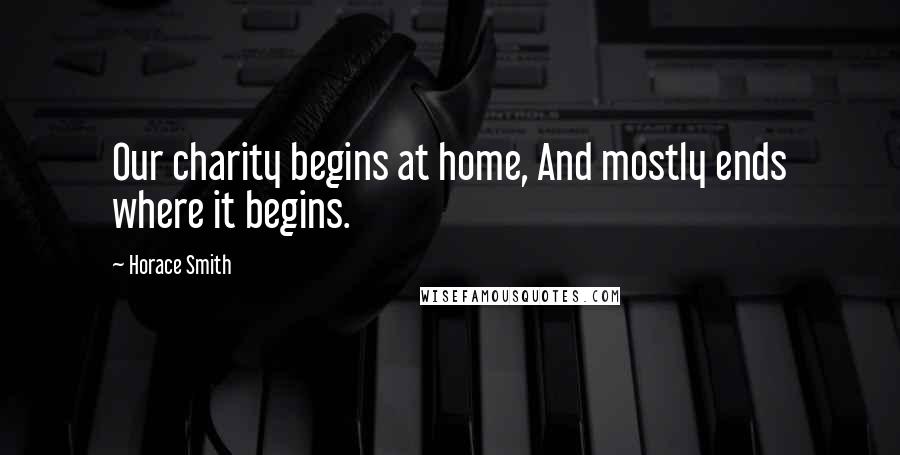 Horace Smith quotes: Our charity begins at home, And mostly ends where it begins.