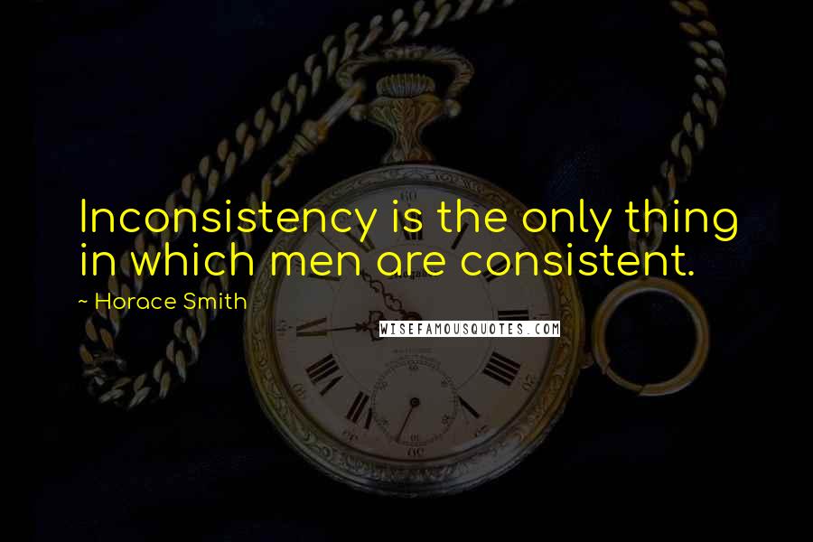 Horace Smith quotes: Inconsistency is the only thing in which men are consistent.