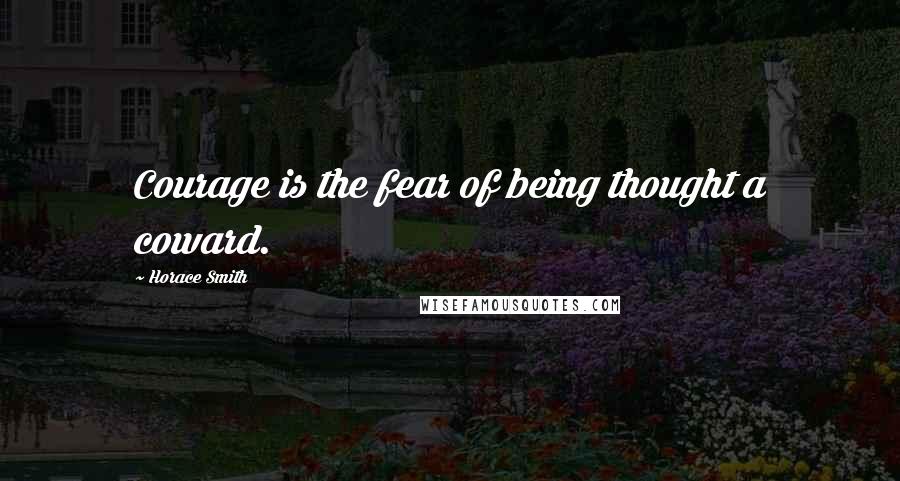 Horace Smith quotes: Courage is the fear of being thought a coward.