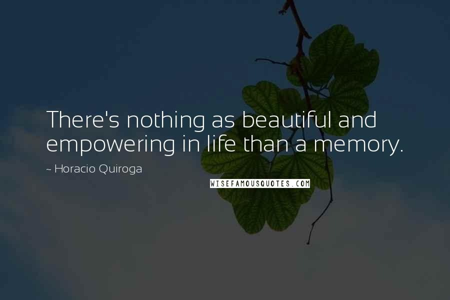 Horacio Quiroga quotes: There's nothing as beautiful and empowering in life than a memory.