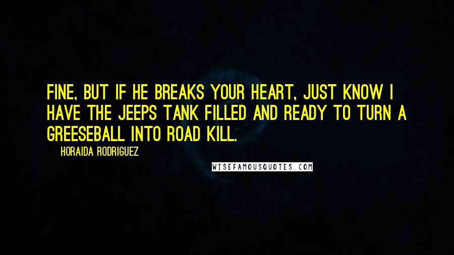 Horaida Rodriguez quotes: Fine, but if he breaks your heart, just know I have the jeeps tank filled and ready to turn a greeseball into road kill.