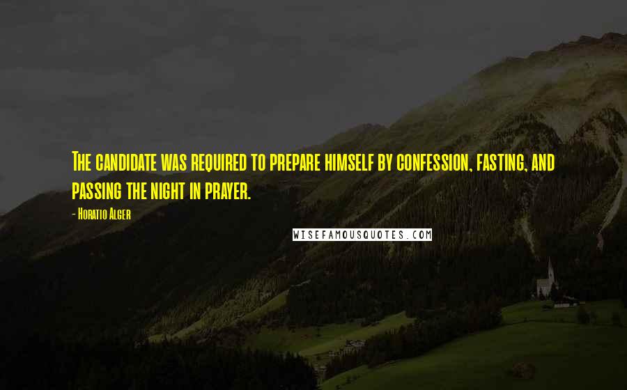 Horatio Alger quotes: The candidate was required to prepare himself by confession, fasting, and passing the night in prayer.