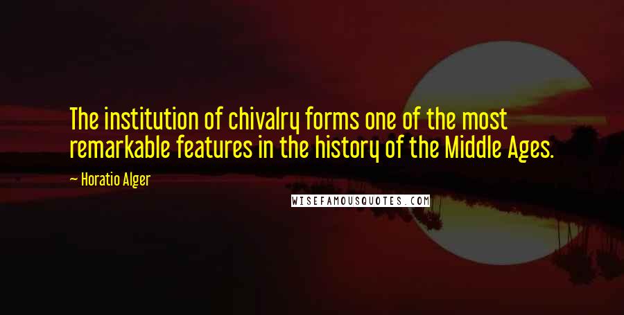 Horatio Alger quotes: The institution of chivalry forms one of the most remarkable features in the history of the Middle Ages. Horatio Alger quotes: The institution of chivalry forms one of the most remarkable features in the history of the Middle Ages.
