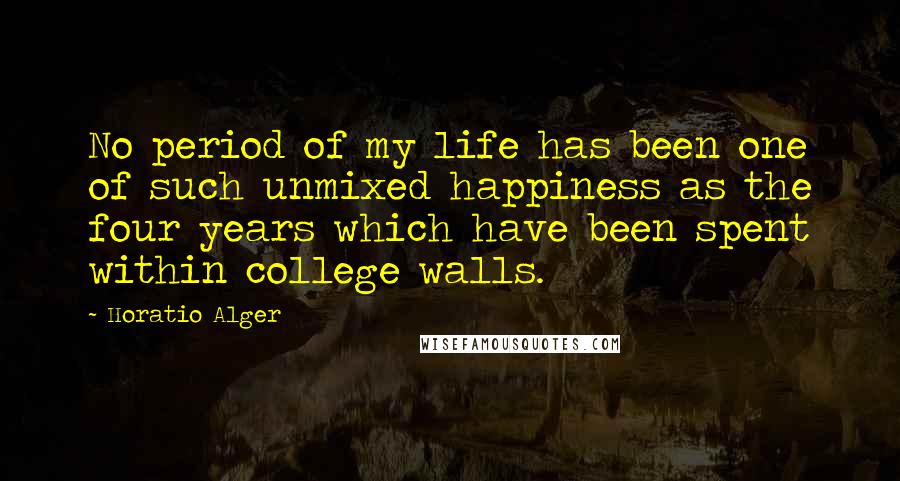 Horatio Alger quotes: No period of my life has been one of such unmixed happiness as the four years which have been spent within college walls. Horatio Alger quotes: No period of my life has been one of such unmixed happiness as the four years which have been spent within college walls.
