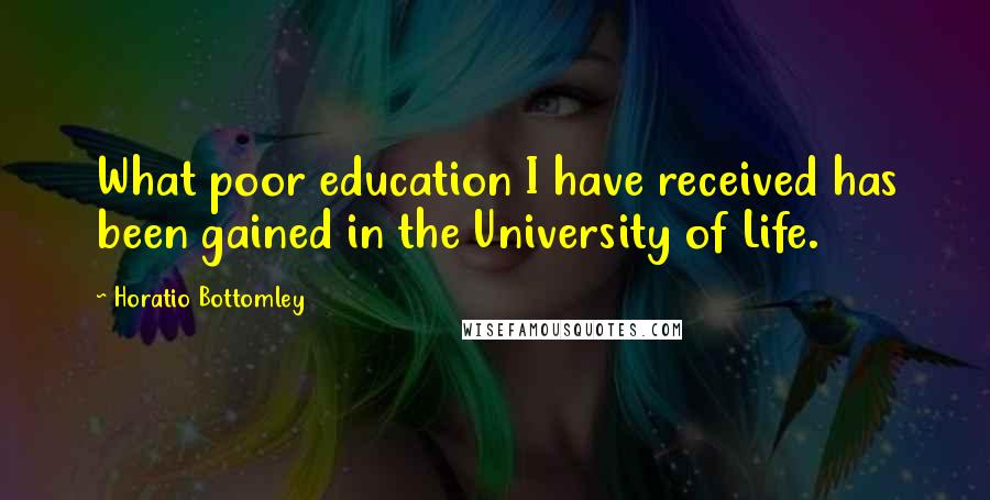Horatio Bottomley quotes: What poor education I have received has been gained in the University of Life.