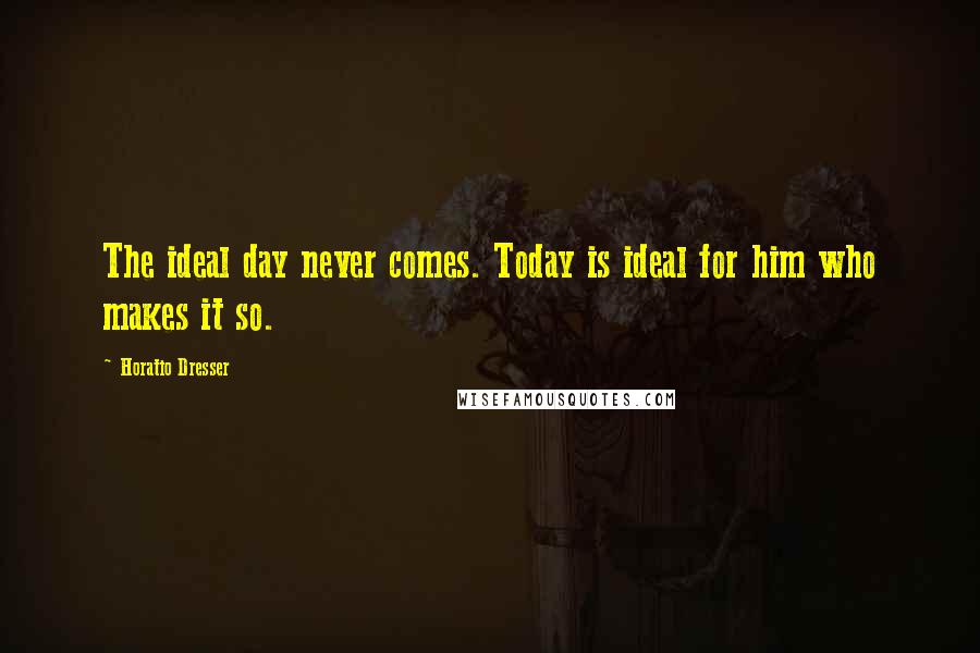 Horatio Dresser quotes: The ideal day never comes. Today is ideal for him who makes it so.