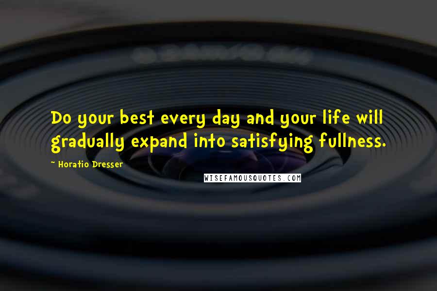 Horatio Dresser quotes: Do your best every day and your life will gradually expand into satisfying fullness.