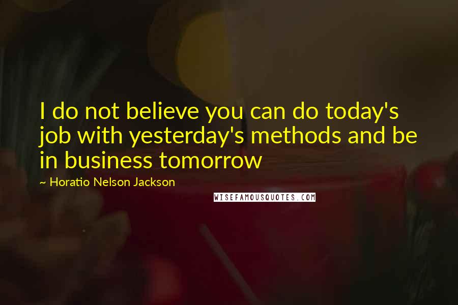 Horatio Nelson Jackson quotes: I do not believe you can do today's job with yesterday's methods and be in business tomorrow