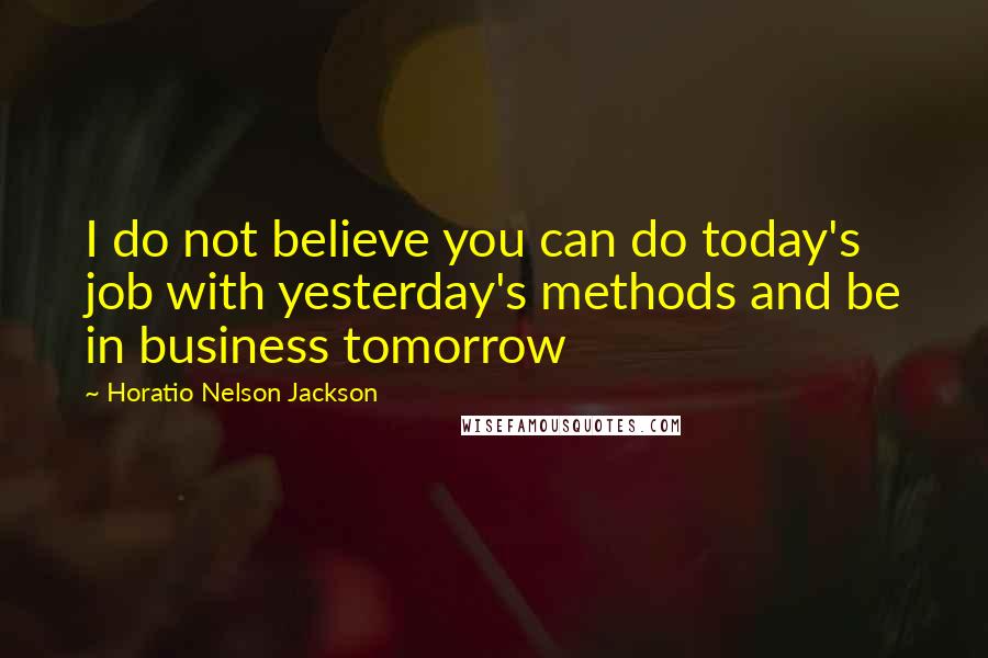 Horatio Nelson Jackson quotes: I do not believe you can do today's job with yesterday's methods and be in business tomorrow Horatio Nelson Jackson quotes: I do not believe you can do today's job with yesterday's methods and be in business tomorrow