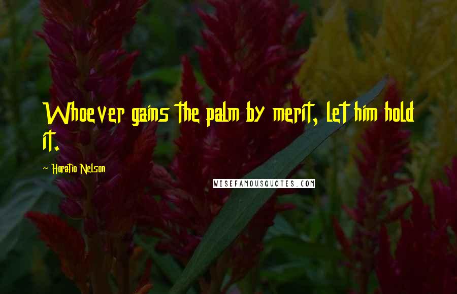 Horatio Nelson quotes: Whoever gains the palm by merit, let him hold it.
