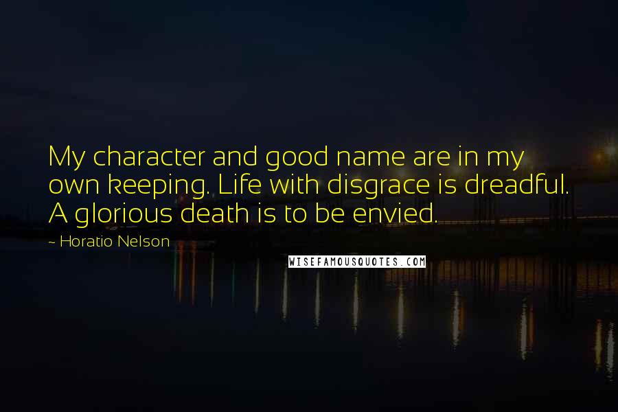 Horatio Nelson quotes: My character and good name are in my own keeping. Life with disgrace is dreadful. A glorious death is to be envied.