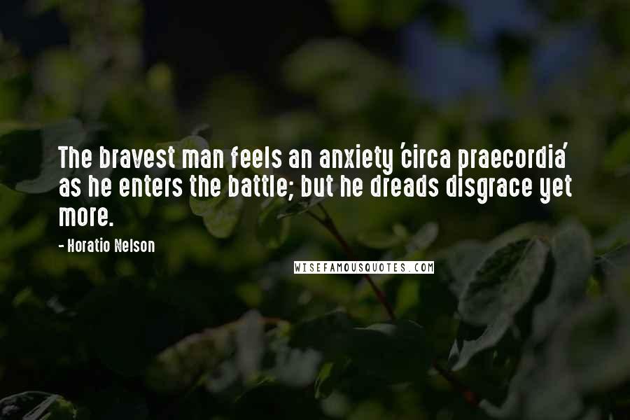 Horatio Nelson quotes: The bravest man feels an anxiety 'circa praecordia' as he enters the battle; but he dreads disgrace yet more.