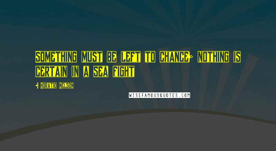 Horatio Nelson quotes: Something must be left to chance; nothing is certain in a sea fight