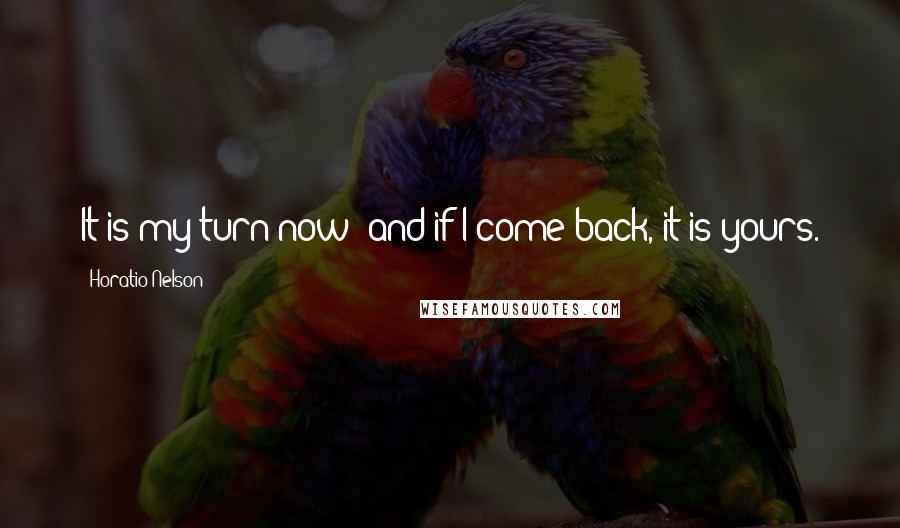 Horatio Nelson quotes: It is my turn now; and if I come back, it is yours.