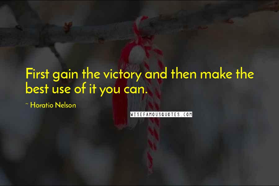 Horatio Nelson quotes: First gain the victory and then make the best use of it you can.