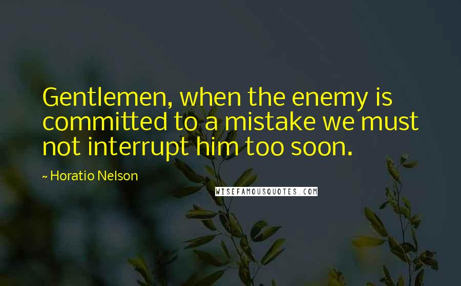 Horatio Nelson quotes: Gentlemen, when the enemy is committed to a mistake we must not interrupt him too soon.