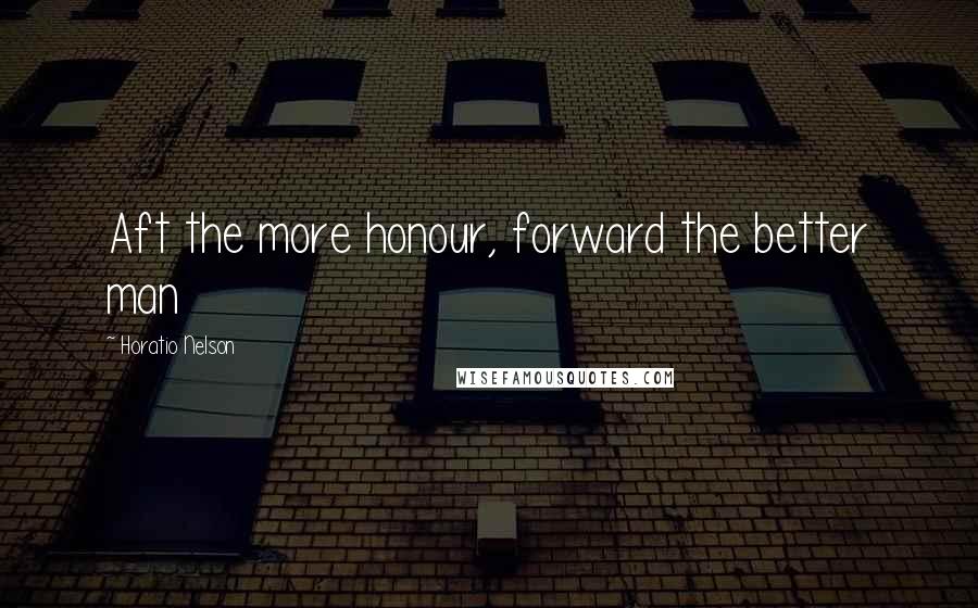 Horatio Nelson quotes: Aft the more honour, forward the better man