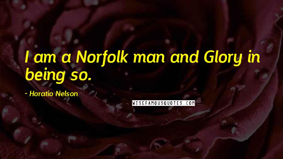Horatio Nelson quotes: I am a Norfolk man and Glory in being so.
