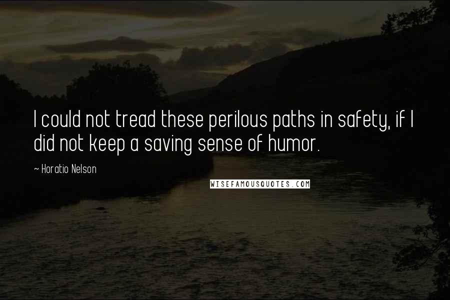 Horatio Nelson quotes: I could not tread these perilous paths in safety, if I did not keep a saving sense of humor.