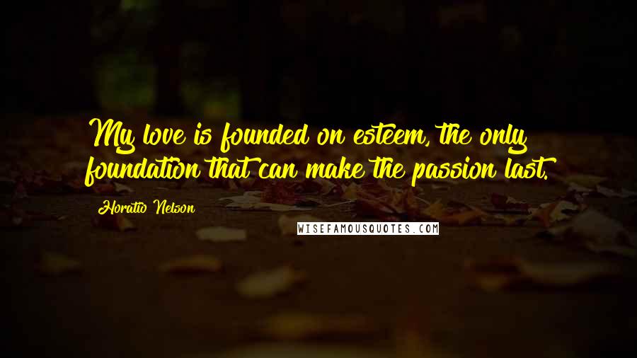 Horatio Nelson quotes: My love is founded on esteem, the only foundation that can make the passion last.
