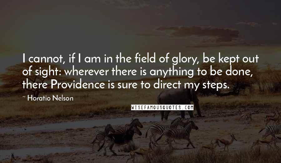 Horatio Nelson quotes: I cannot, if I am in the field of glory, be kept out of sight: wherever there is anything to be done, there Providence is sure to direct my steps.