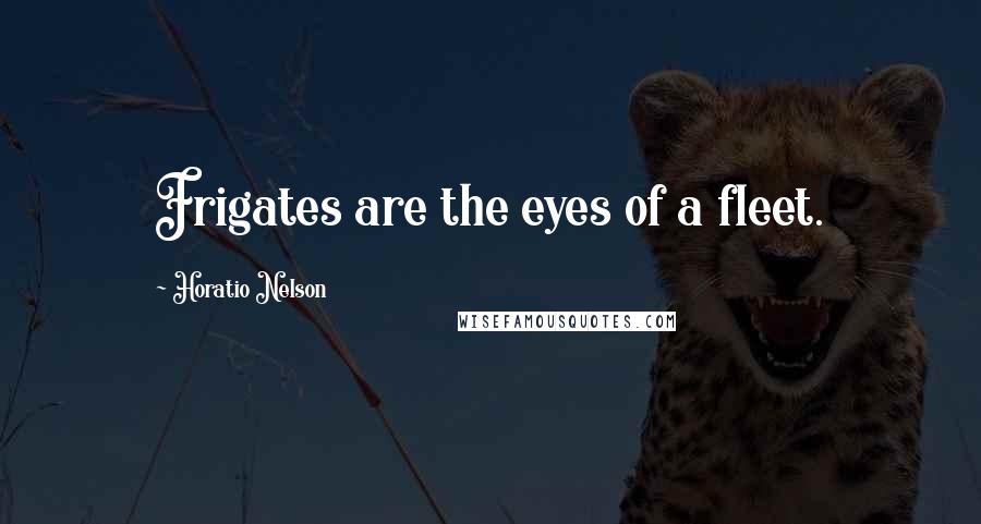 Horatio Nelson quotes: Frigates are the eyes of a fleet.