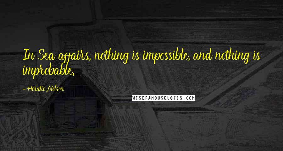 Horatio Nelson quotes: In Sea affairs, nothing is impossible, and nothing is improbable.