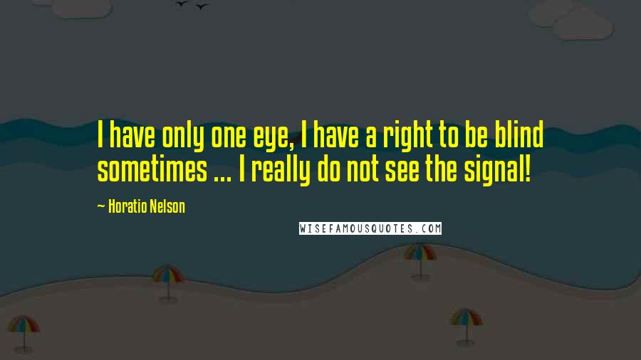 Horatio Nelson quotes: I have only one eye, I have a right to be blind sometimes ... I really do not see the signal!