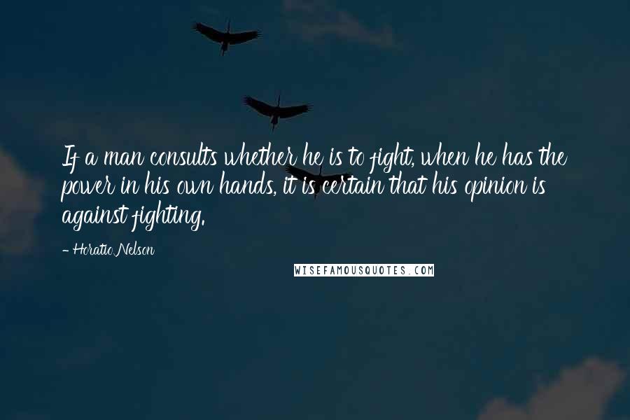 Horatio Nelson quotes: If a man consults whether he is to fight, when he has the power in his own hands, it is certain that his opinion is against fighting.