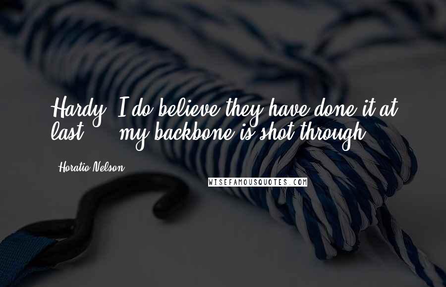 Horatio Nelson quotes: Hardy, I do believe they have done it at last ... my backbone is shot through.