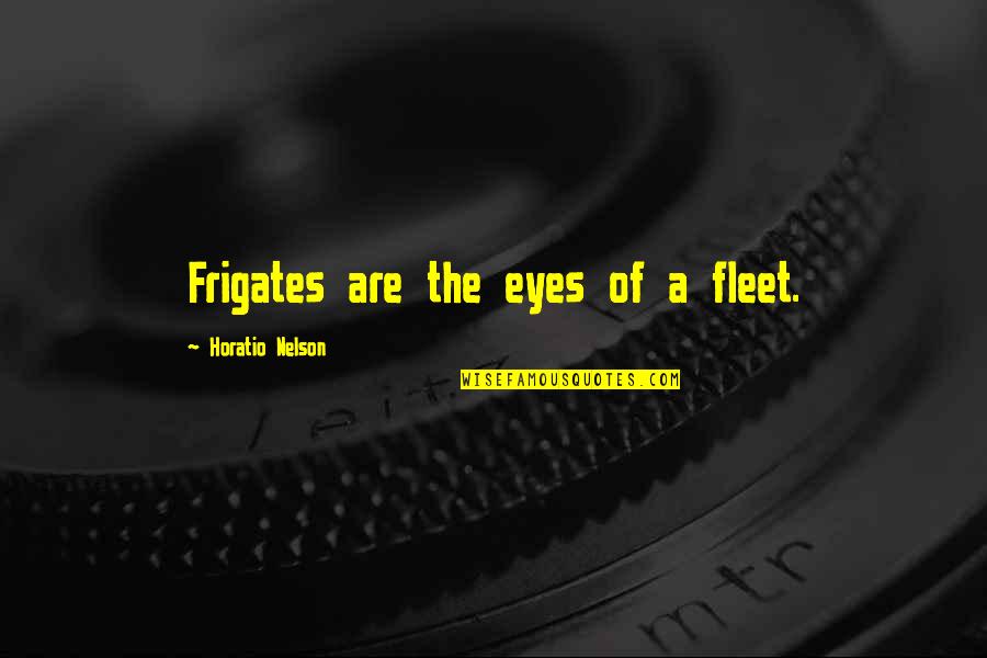 Horatio Nelson Quotes By Horatio Nelson: Frigates are the eyes of a fleet. Horatio Nelson Quotes By Horatio Nelson: Frigates are the eyes of a fleet.