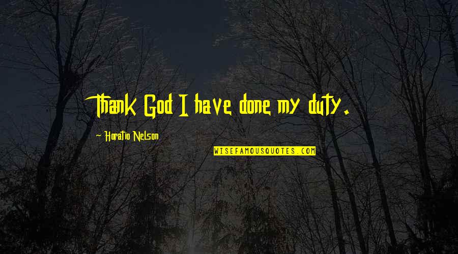 Horatio Nelson Quotes By Horatio Nelson: Thank God I have done my duty. Horatio Nelson Quotes By Horatio Nelson: Thank God I have done my duty.