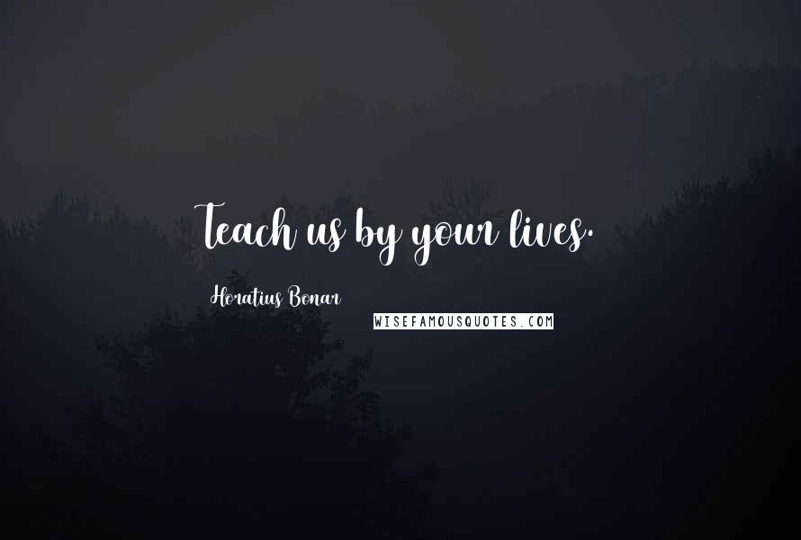 Horatius Bonar quotes: Teach us by your lives.