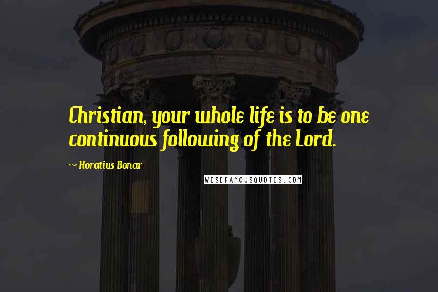 Horatius Bonar quotes: Christian, your whole life is to be one continuous following of the Lord.