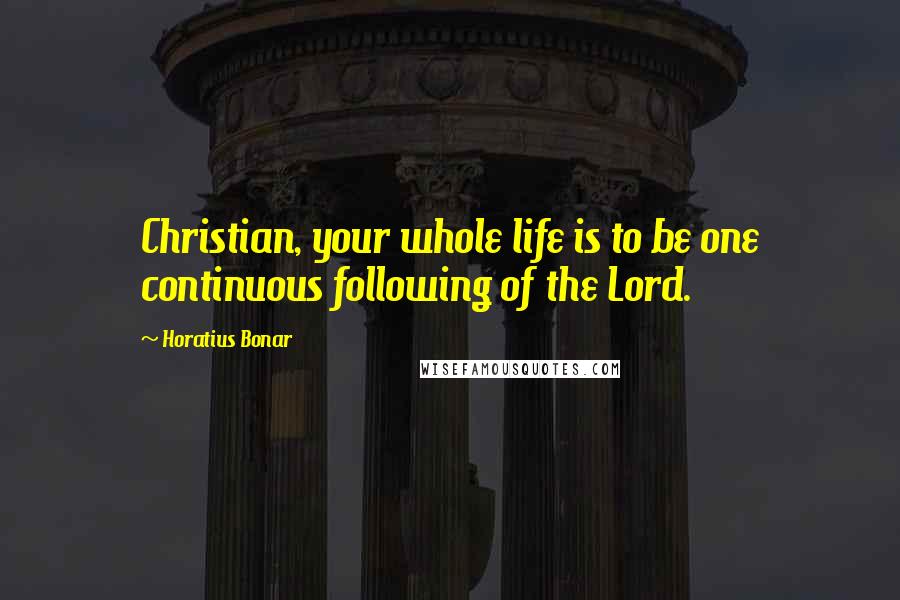 Horatius Bonar quotes: Christian, your whole life is to be one continuous following of the Lord.