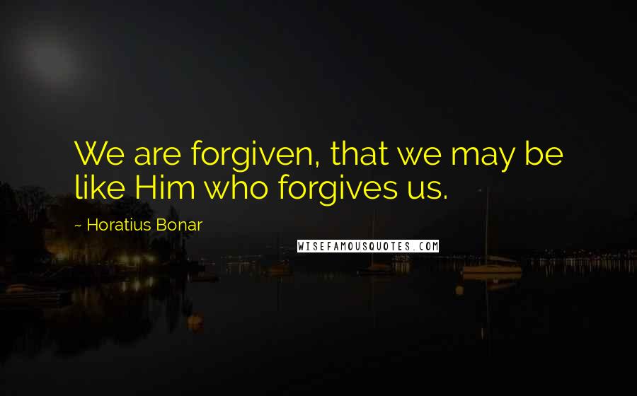 Horatius Bonar quotes: We are forgiven, that we may be like Him who forgives us.