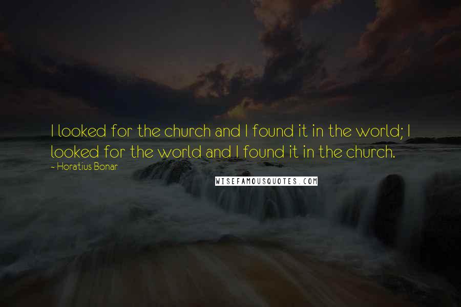 Horatius Bonar quotes: I looked for the church and I found it in the world; I looked for the world and I found it in the church.