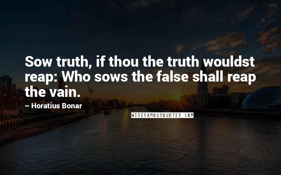 Horatius Bonar quotes: Sow truth, if thou the truth wouldst reap: Who sows the false shall reap the vain.