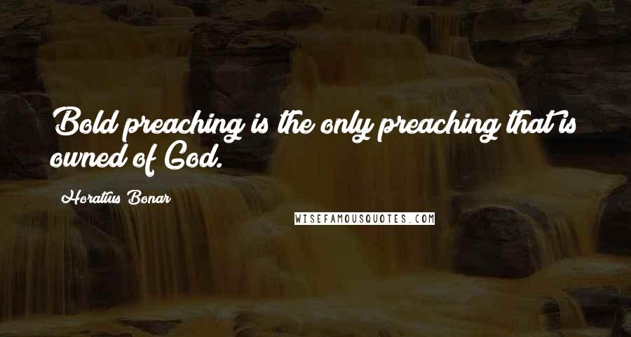 Horatius Bonar quotes: Bold preaching is the only preaching that is owned of God.