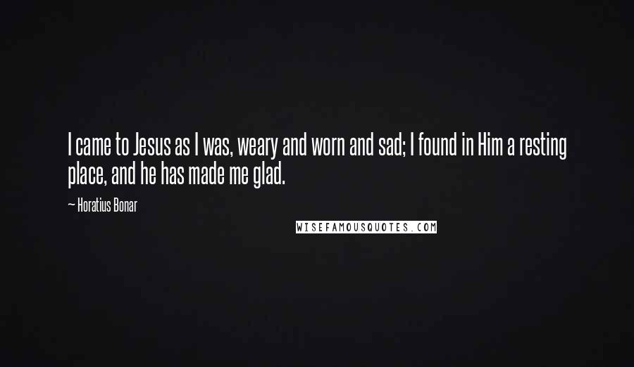 Horatius Bonar quotes: I came to Jesus as I was, weary and worn and sad; I found in Him a resting place, and he has made me glad. Horatius Bonar quotes: I came to Jesus as I was, weary and worn and sad; I found in Him a resting place, and he has made me glad.