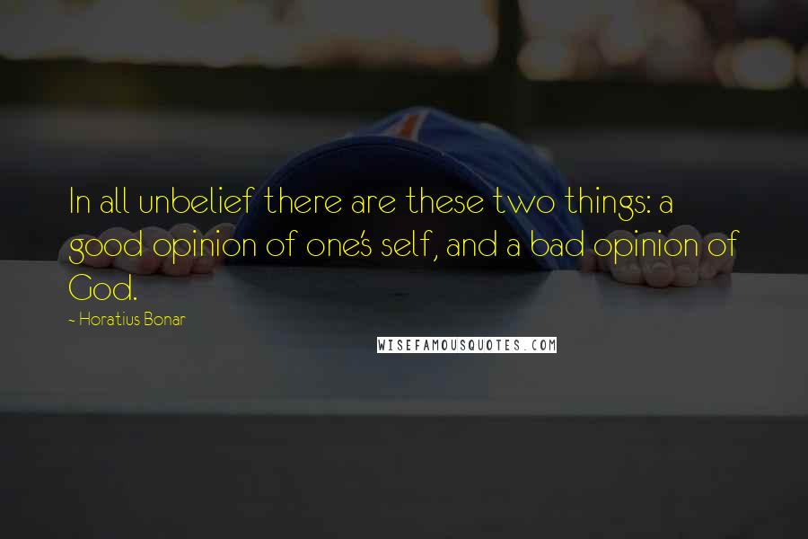 Horatius Bonar quotes: In all unbelief there are these two things: a good opinion of one's self, and a bad opinion of God.