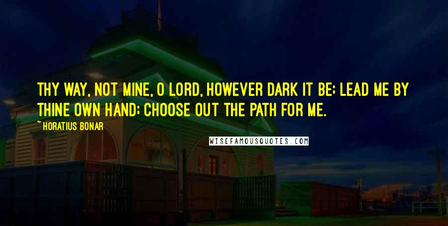 Horatius Bonar quotes: Thy way, not mine, O Lord, however dark it be; lead me by thine own hand; choose out the path for me. Horatius Bonar quotes: Thy way, not mine, O Lord, however dark it be; lead me by thine own hand; choose out the path for me.