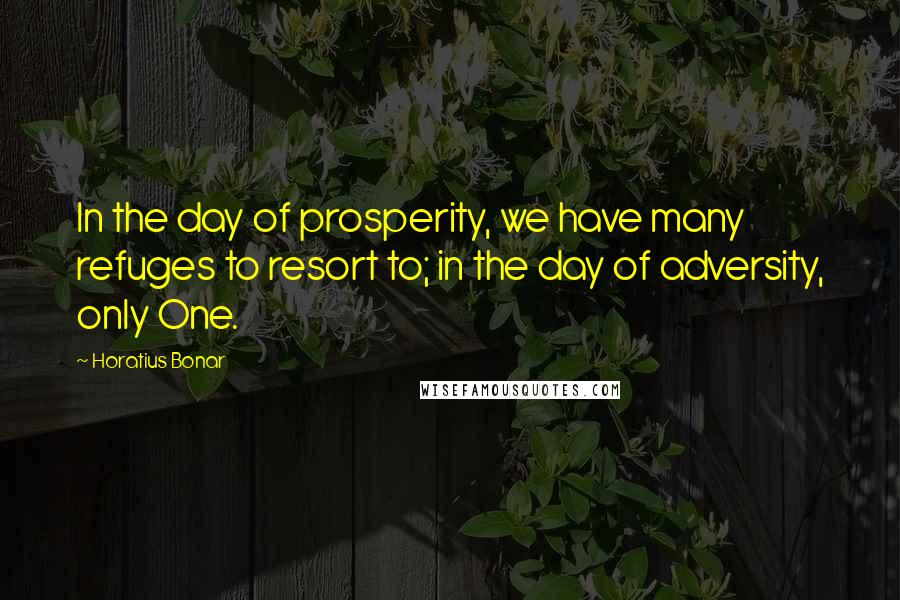 Horatius Bonar quotes: In the day of prosperity, we have many refuges to resort to; in the day of adversity, only One.