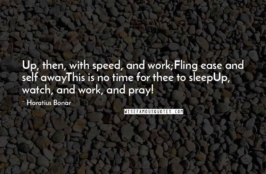 Horatius Bonar quotes: Up, then, with speed, and work;Fling ease and self awayThis is no time for thee to sleepUp, watch, and work, and pray!