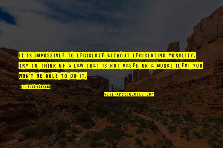 Horecka U Quotes By J. Budziszewski: It is impossible to legislate without legislating morality. Horecka U Quotes By J. Budziszewski: It is impossible to legislate without legislating morality.