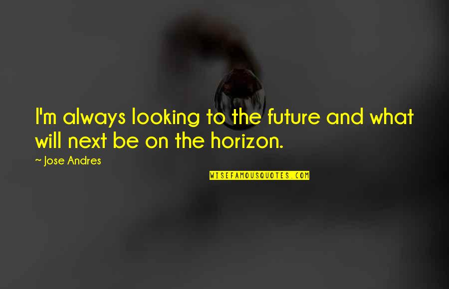 Horizon Quotes By Jose Andres: I'm always looking to the future and what