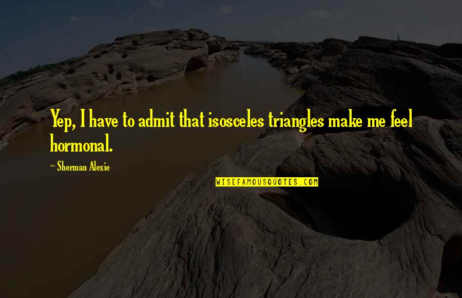 Hormonal Quotes By Sherman Alexie: Yep, I have to admit that isosceles triangles