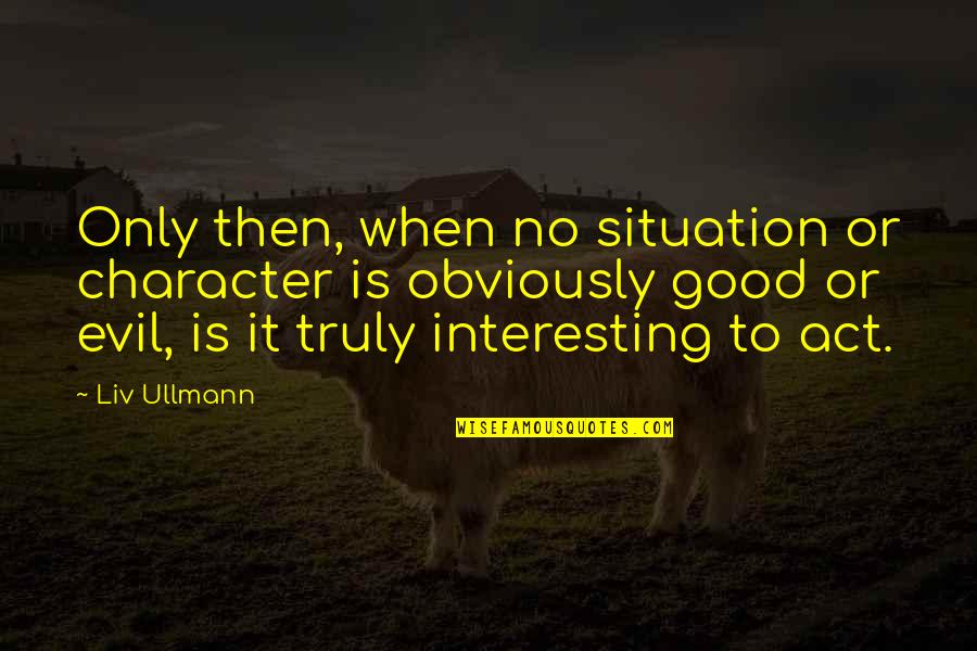 Hormone Imbalance Quotes By Liv Ullmann: Only then, when no situation or character is Hormone Imbalance Quotes By Liv Ullmann: Only then, when no situation or character is