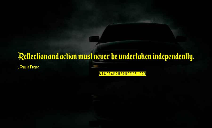 Horoughly Quotes By Paulo Freire: Reflection and action must never be undertaken independently.