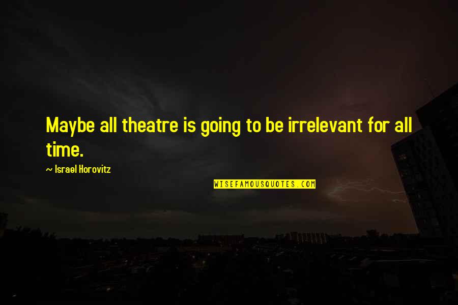 Horovitz Quotes By Israel Horovitz: Maybe all theatre is going to be irrelevant